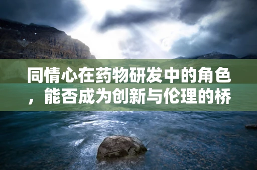 同情心在药物研发中的角色，能否成为创新与伦理的桥梁？