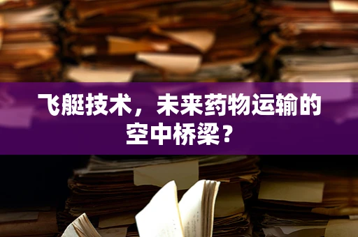 飞艇技术，未来药物运输的空中桥梁？