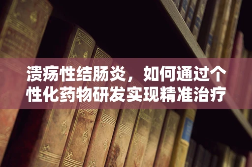 溃疡性结肠炎，如何通过个性化药物研发实现精准治疗？