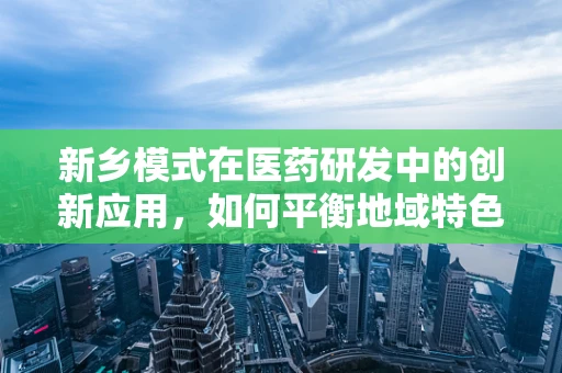 新乡模式在医药研发中的创新应用，如何平衡地域特色与科学进步？