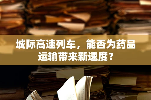 城际高速列车，能否为药品运输带来新速度？