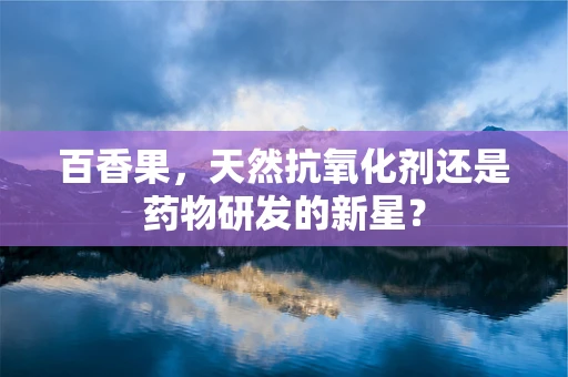 百香果，天然抗氧化剂还是药物研发的新星？