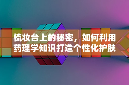 梳妆台上的秘密，如何利用药理学知识打造个性化护肤方案？