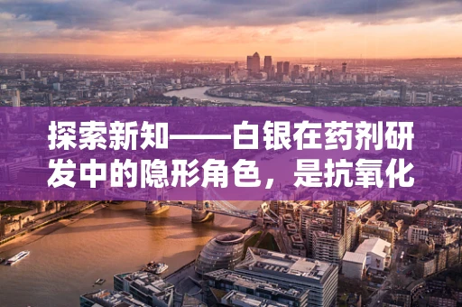 探索新知——白银在药剂研发中的隐形角色，是抗氧化剂还是抗菌先锋？