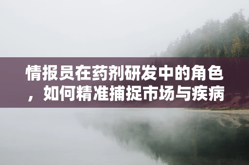 情报员在药剂研发中的角色，如何精准捕捉市场与疾病动态？