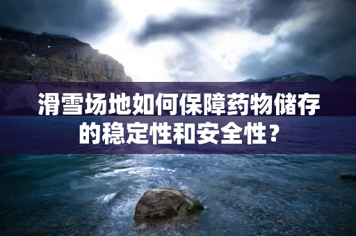 滑雪场地如何保障药物储存的稳定性和安全性？