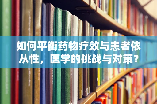 如何平衡药物疗效与患者依从性，医学的挑战与对策？