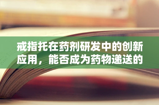 戒指托在药剂研发中的创新应用，能否成为药物递送的新载体？