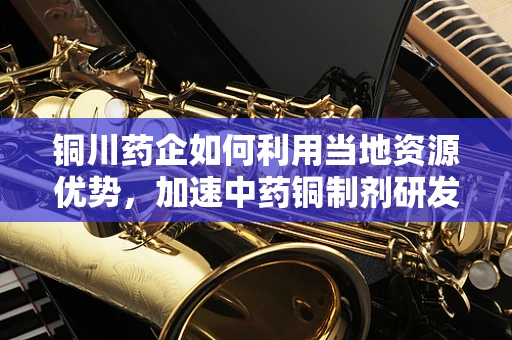 铜川药企如何利用当地资源优势，加速中药铜制剂研发？