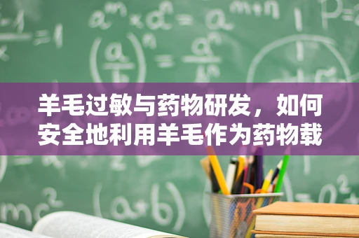 羊毛过敏与药物研发，如何安全地利用羊毛作为药物载体？