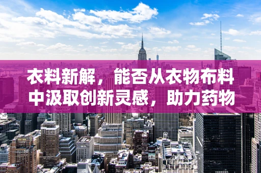 衣料新解，能否从衣物布料中汲取创新灵感，助力药物研发？