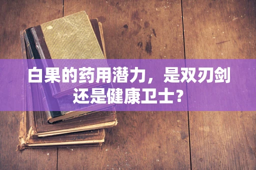 白果的药用潜力，是双刃剑还是健康卫士？