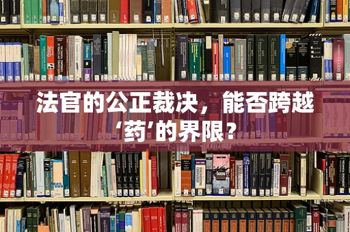 法官的公正裁决，能否跨越‘药’的界限？