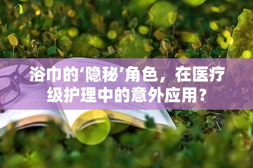 浴巾的‘隐秘’角色，在医疗级护理中的意外应用？