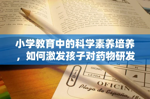 小学教育中的科学素养培养，如何激发孩子对药物研发的兴趣？