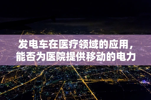 发电车在医疗领域的应用，能否为医院提供移动的电力解决方案？