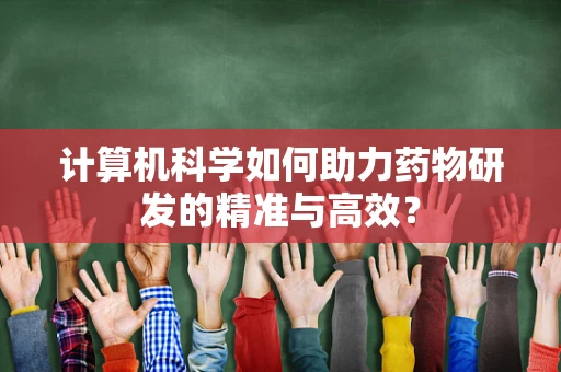 计算机科学如何助力药物研发的精准与高效？