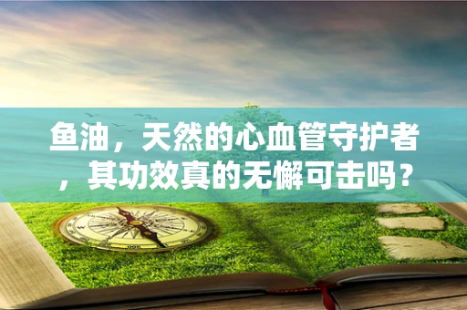 鱼油，天然的心血管守护者，其功效真的无懈可击吗？