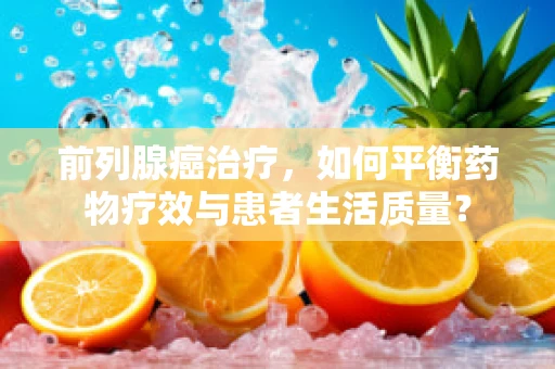 前列腺癌治疗，如何平衡药物疗效与患者生活质量？