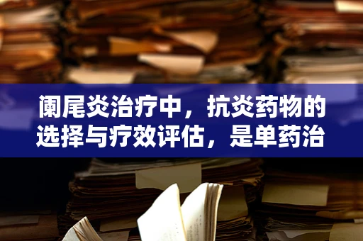 阑尾炎治疗中，抗炎药物的选择与疗效评估，是单药治疗更优，还是联合用药更胜一筹？