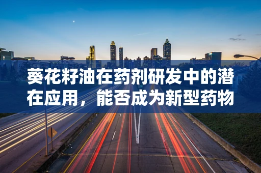 葵花籽油在药剂研发中的潜在应用，能否成为新型药物载体的突破口？