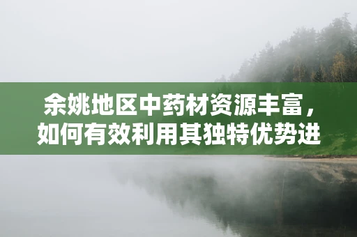 余姚地区中药材资源丰富，如何有效利用其独特优势进行创新药物研发？