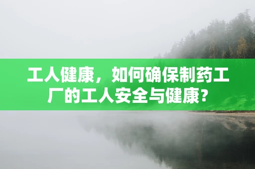 工人健康，如何确保制药工厂的工人安全与健康？