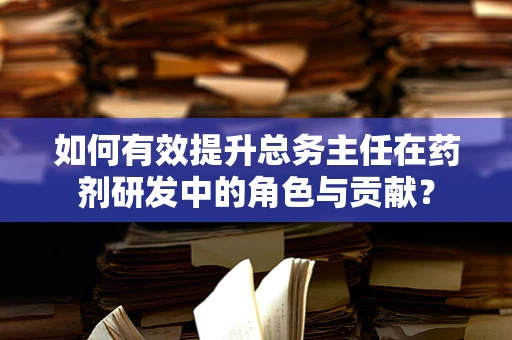 如何有效提升总务主任在药剂研发中的角色与贡献？