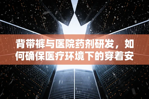 背带裤与医院药剂研发，如何确保医疗环境下的穿着安全？