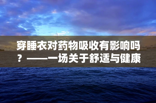 穿睡衣对药物吸收有影响吗？——一场关于舒适与健康的微妙探讨