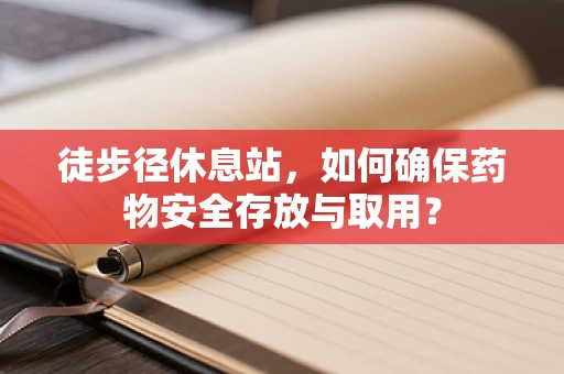 徒步径休息站，如何确保药物安全存放与取用？