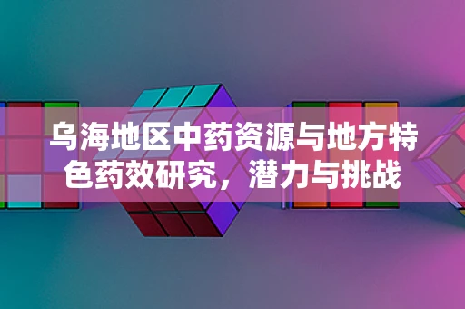 乌海地区中药资源与地方特色药效研究，潜力与挑战