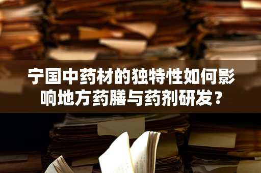 宁国中药材的独特性如何影响地方药膳与药剂研发？