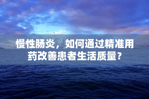 慢性肠炎，如何通过精准用药改善患者生活质量？