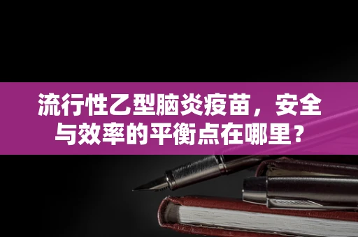 流行性乙型脑炎疫苗，安全与效率的平衡点在哪里？