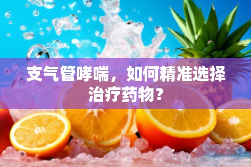 支气管哮喘，如何精准选择治疗药物？