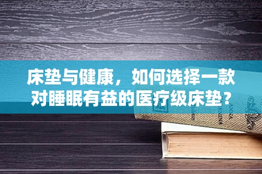 床垫与健康，如何选择一款对睡眠有益的医疗级床垫？