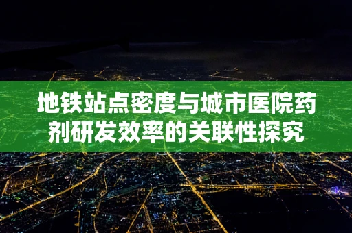 地铁站点密度与城市医院药剂研发效率的关联性探究