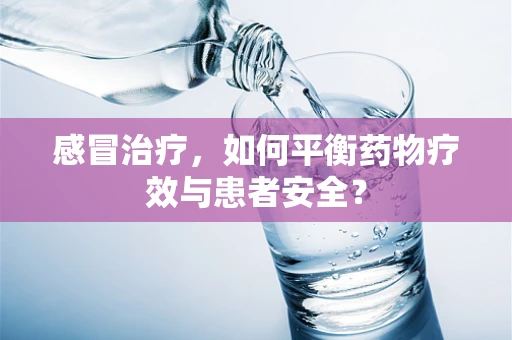 感冒治疗，如何平衡药物疗效与患者安全？