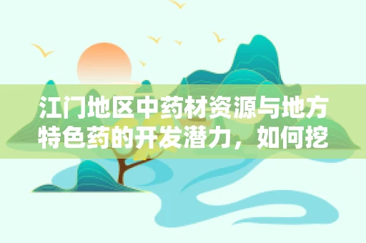 江门地区中药材资源与地方特色药的开发潜力，如何挖掘与利用？