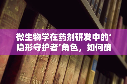 微生物学在药剂研发中的‘隐形守护者’角色，如何确保药物安全与高效？