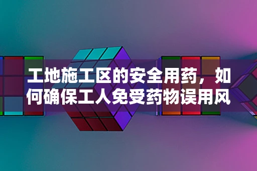 工地施工区的安全用药，如何确保工人免受药物误用风险？