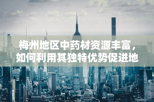 梅州地区中药材资源丰富，如何利用其独特优势促进地方药剂研发？