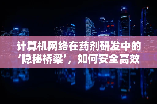 计算机网络在药剂研发中的‘隐秘桥梁’，如何安全高效地传输数据？