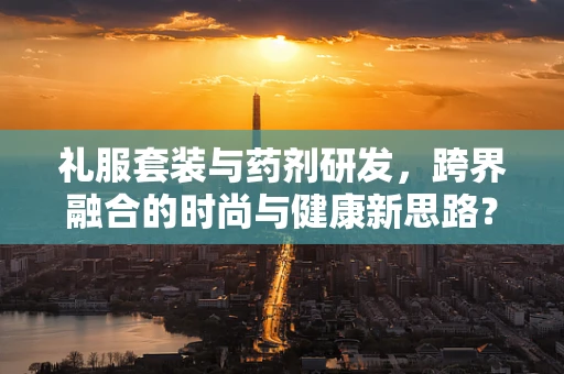 礼服套装与药剂研发，跨界融合的时尚与健康新思路？