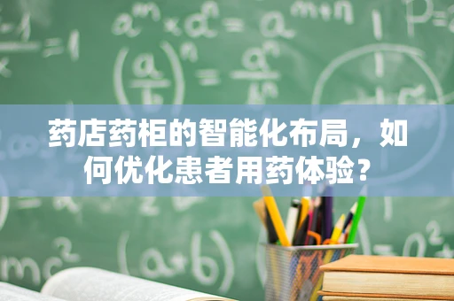 药店药柜的智能化布局，如何优化患者用药体验？