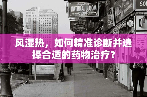 风湿热，如何精准诊断并选择合适的药物治疗？