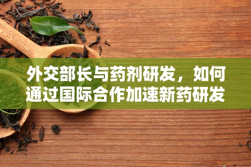 外交部长与药剂研发，如何通过国际合作加速新药研发？