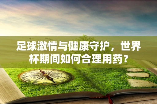 足球激情与健康守护，世界杯期间如何合理用药？