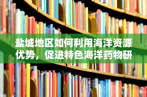 盐城地区如何利用海洋资源优势，促进特色海洋药物研发？